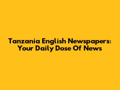 Tanzania English Newspapers: Your Daily Dose Of News