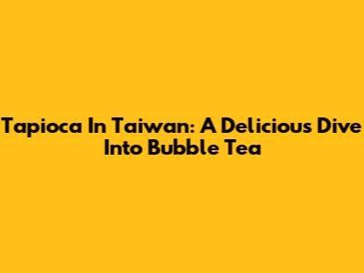Tapioca In Taiwan: A Delicious Dive Into Bubble Tea
