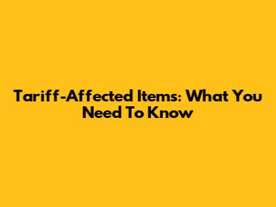 Tariff-Affected Items: What You Need To Know