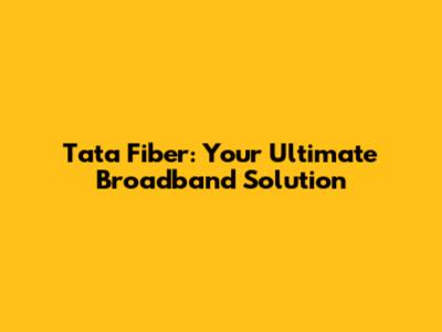 Tata Fiber: Your Ultimate Broadband Solution
