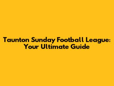 Taunton Sunday Football League: Your Ultimate Guide