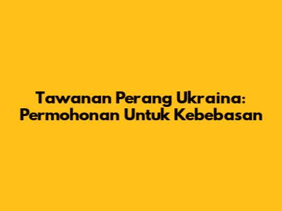 Tawanan Perang Ukraina: Permohonan Untuk Kebebasan