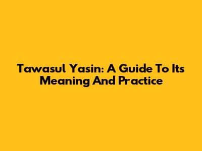 Tawasul Yasin: A Guide To Its Meaning And Practice