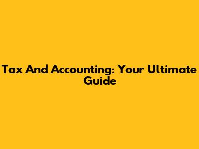 Tax And Accounting: Your Ultimate Guide