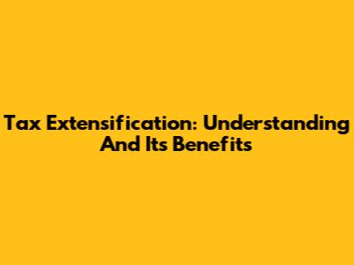 Tax Extensification: Understanding And Its Benefits