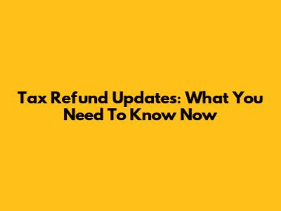 Tax Refund Updates: What You Need To Know Now