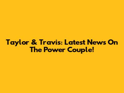 Taylor & Travis: Latest News On The Power Couple!