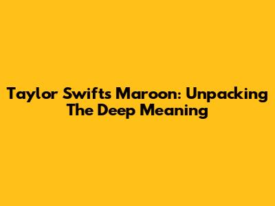 Taylor Swift's "Maroon": Unpacking The Deep Meaning