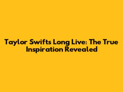 Taylor Swift's 'Long Live': The True Inspiration Revealed