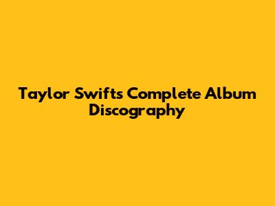 Taylor Swift's Complete Album Discography