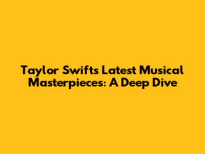 Taylor Swift's Latest Musical Masterpieces: A Deep Dive