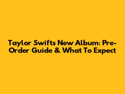 Taylor Swift's New Album: Pre-Order Guide & What To Expect