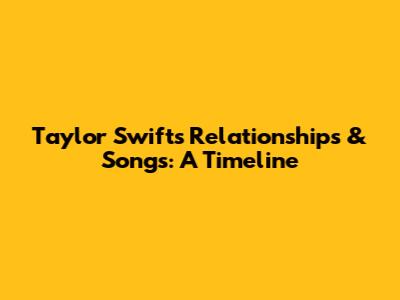 Taylor Swift's Relationships & Songs: A Timeline