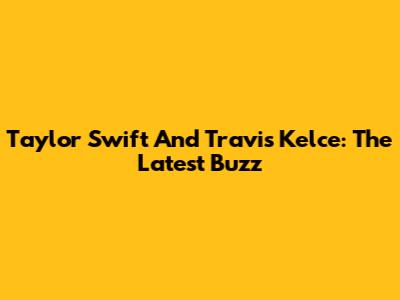 Taylor Swift And Travis Kelce: The Latest Buzz