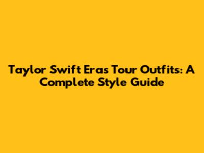 Taylor Swift Eras Tour Outfits: A Complete Style Guide