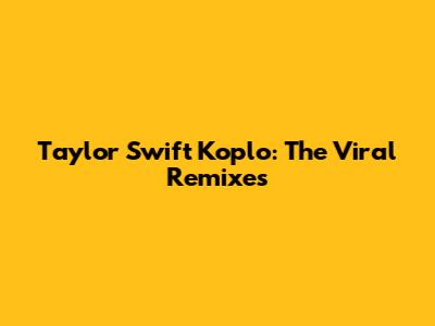 Taylor Swift Koplo: The Viral Remixes