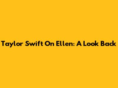 Taylor Swift On Ellen: A Look Back