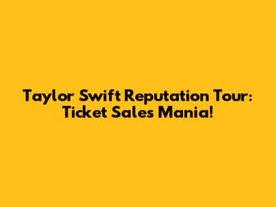 Taylor Swift Reputation Tour: Ticket Sales Mania!