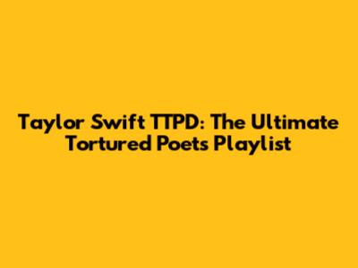 Taylor Swift TTPD: The Ultimate Tortured Poets Playlist