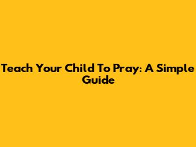 Teach Your Child To Pray: A Simple Guide