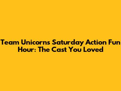 Team Unicorn's Saturday Action Fun Hour: The Cast You Loved