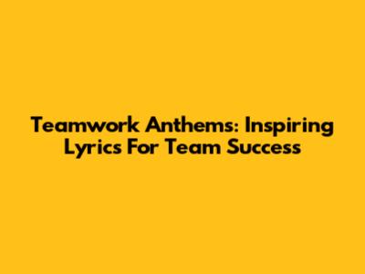 Teamwork Anthems: Inspiring Lyrics For Team Success