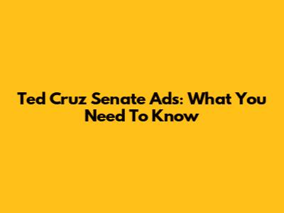 Ted Cruz Senate Ads: What You Need To Know