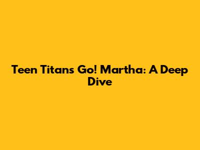 Teen Titans Go! "Martha": A Deep Dive