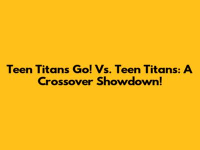 Teen Titans Go! Vs. Teen Titans: A Crossover Showdown!