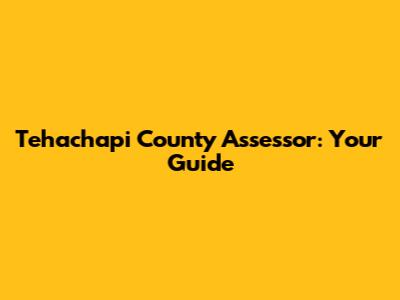 Tehachapi County Assessor: Your Guide