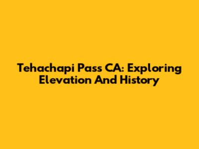 Tehachapi Pass CA: Exploring Elevation And History