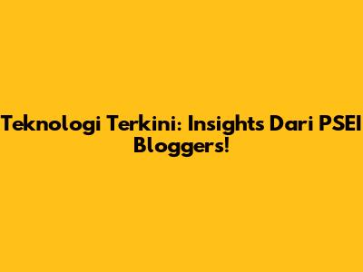 Teknologi Terkini: Insights Dari PSEI Bloggers!