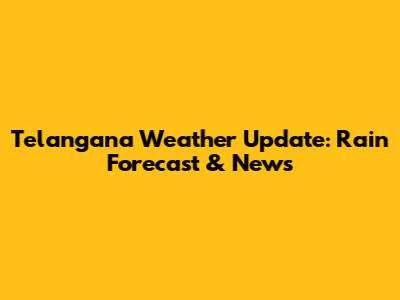 Telangana Weather Update: Rain Forecast & News