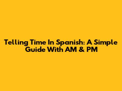 Telling Time In Spanish: A Simple Guide With AM & PM