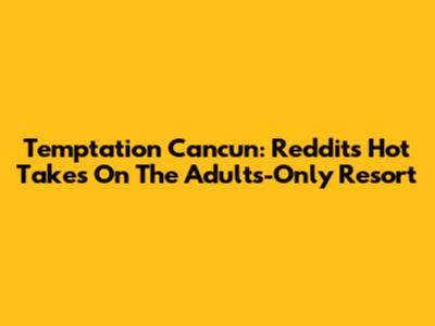 Temptation Cancun: Reddit's Hot Takes On The Adults-Only Resort