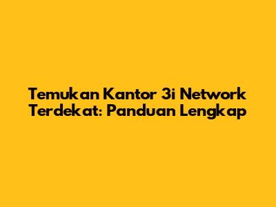 Temukan Kantor 3i Network Terdekat: Panduan Lengkap