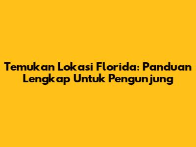 Temukan Lokasi Florida: Panduan Lengkap Untuk Pengunjung