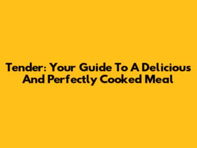 Tender: Your Guide To A Delicious And Perfectly Cooked Meal