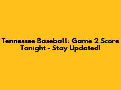 Tennessee Baseball: Game 2 Score Tonight - Stay Updated!