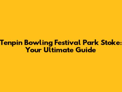 Tenpin Bowling Festival Park Stoke: Your Ultimate Guide