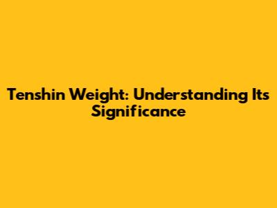 Tenshin Weight: Understanding Its Significance