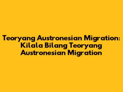 Teoryang Austronesian Migration: Kilala Bilang Teoryang Austronesian Migration