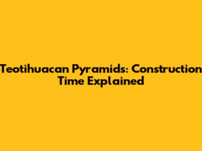 Teotihuacan Pyramids: Construction Time Explained