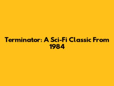 Terminator: A Sci-Fi Classic From 1984