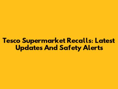 Tesco Supermarket Recalls: Latest Updates And Safety Alerts