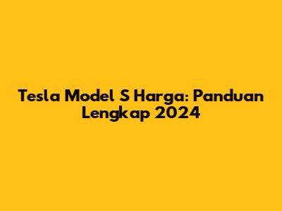 Tesla Model S Harga: Panduan Lengkap 2024