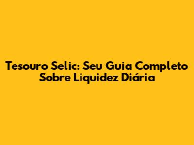 Tesouro Selic: Seu Guia Completo Sobre Liquidez Diária