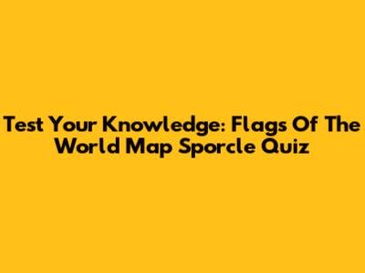 Test Your Knowledge: Flags Of The World Map Sporcle Quiz