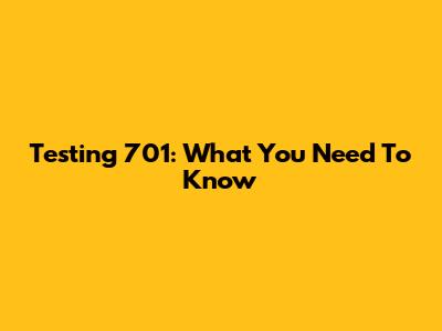 Testing 701: What You Need To Know