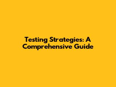Testing Strategies: A Comprehensive Guide